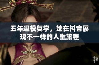五年退役复学，她在抖音展现不一样的人生旅程