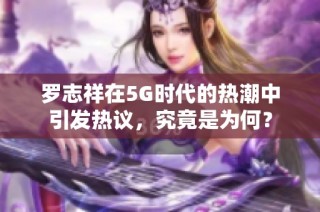 罗志祥在5G时代的热潮中引发热议，究竟是为何？