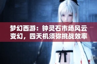 梦幻西游：钟灵石市场风云变幻，四天机须弥挑战效率提升之路