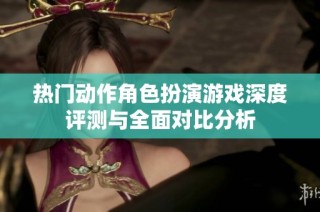 热门动作角色扮演游戏深度评测与全面对比分析