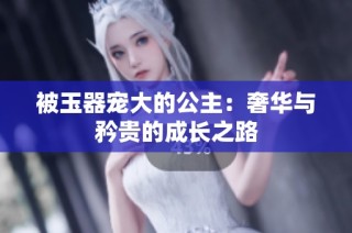 被玉器宠大的公主：奢华与矜贵的成长之路