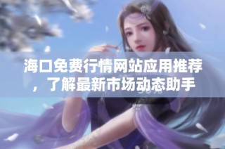 海口免费行情网站应用推荐，了解最新市场动态助手