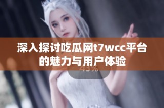 深入探讨吃瓜网t7wcc平台的魅力与用户体验