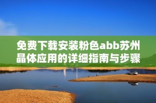 免费下载安装粉色abb苏州晶体应用的详细指南与步骤分享