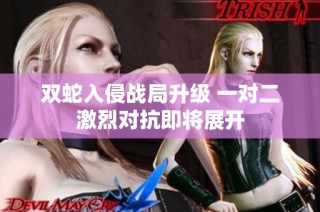 双蛇入侵战局升级 一对二激烈对抗即将展开