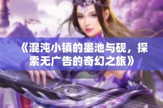 《混沌小镇的墨池与砚，探索无广告的奇幻之旅》