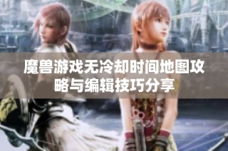 魔兽游戏无冷却时间地图攻略与编辑技巧分享
