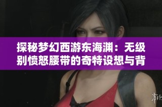 探秘梦幻西游东海渊：无级别愤怒腰带的奇特设想与背后故事