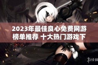 2023年最佳良心免费网游榜单推荐 十大热门游戏下载推荐