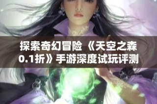 探索奇幻冒险 《天空之森0.1折》手游深度试玩评测