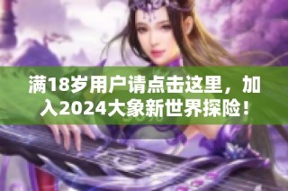 满18岁用户请点击这里，加入2024大象新世界探险！