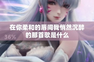 在你柔和的唇间我悄然沉醉的那首歌是什么