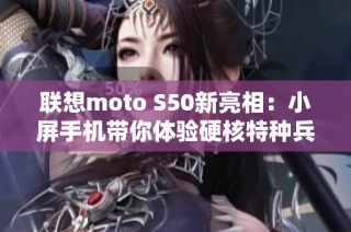 联想moto S50新亮相：小屏手机带你体验硬核特种兵风范!