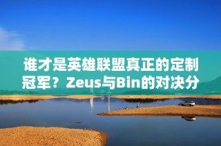 谁才是英雄联盟真正的定制冠军？Zeus与Bin的对决分析