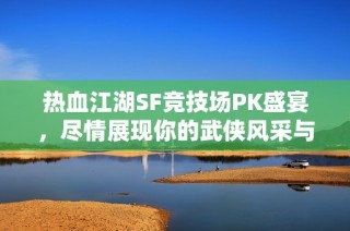 热血江湖SF竞技场PK盛宴，尽情展现你的武侠风采与实力