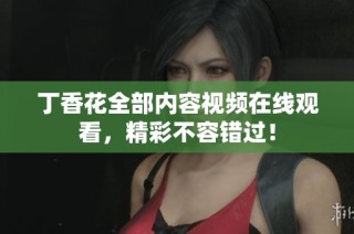 丁香花全部内容视频在线观看，精彩不容错过！