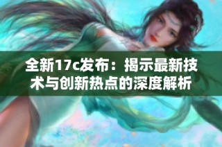 全新17c发布：揭示最新技术与创新热点的深度解析