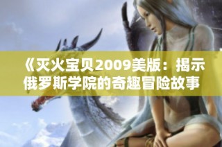 《灭火宝贝2009美版：揭示俄罗斯学院的奇趣冒险故事》