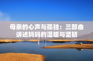 母亲的心声与孤独：三部曲讲述妈妈的温暖与坚韧