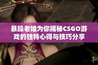 暴躁老姐为你揭秘CSGO游戏的独特心得与技巧分享