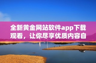 全新黄金网站软件app下载观看，让你尽享优质内容自由选择