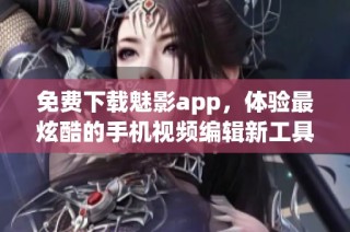 免费下载魅影app，体验最炫酷的手机视频编辑新工具