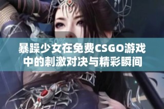 暴躁少女在免费CSGO游戏中的刺激对决与精彩瞬间