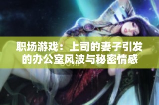 职场游戏：上司的妻子引发的办公室风波与秘密情感