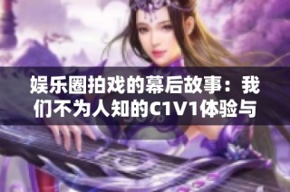 娱乐圈拍戏的幕后故事：我们不为人知的C1V1体验与挑战