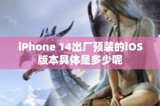 iPhone 14出厂预装的iOS版本具体是多少呢