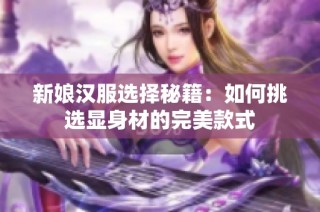 新娘汉服选择秘籍：如何挑选显身材的完美款式