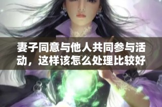 妻子同意与他人共同参与活动，这样该怎么处理比较好