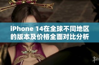 iPhone 14在全球不同地区的版本及价格全面对比分析