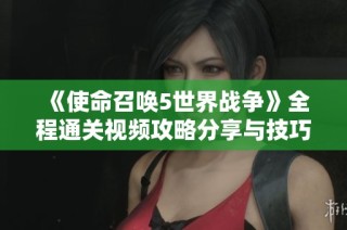《使命召唤5世界战争》全程通关视频攻略分享与技巧解析