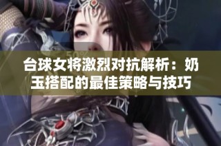 台球女将激烈对抗解析：奶玉搭配的最佳策略与技巧