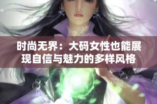 时尚无界：大码女性也能展现自信与魅力的多样风格