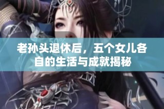 老孙头退休后，五个女儿各自的生活与成就揭秘