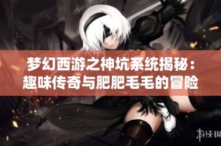 梦幻西游之神坑系统揭秘：趣味传奇与肥肥毛毛的冒险之旅