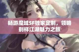 畅游魔域SF独家定制，领略别样江湖魅力之旅