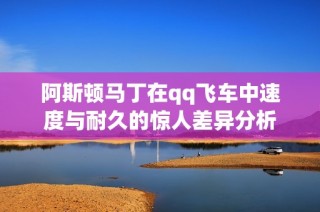 阿斯顿马丁在qq飞车中速度与耐久的惊人差异分析