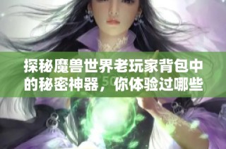 探秘魔兽世界老玩家背包中的秘密神器，你体验过哪些传奇武器吗