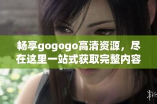 畅享gogogo高清资源，尽在这里一站式获取完整内容