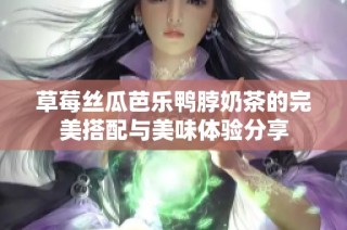 草莓丝瓜芭乐鸭脖奶茶的完美搭配与美味体验分享