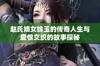 赵氏嫡女姝玉的传奇人生与爱恨交织的故事探秘