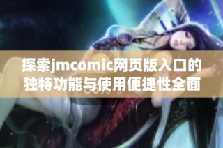 探索jmcomic网页版入口的独特功能与使用便捷性全面解析