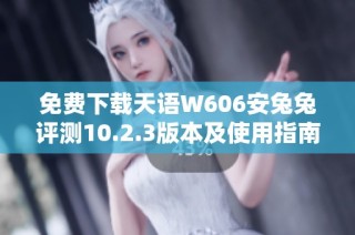免费下载天语W606安兔兔评测10.2.3版本及使用指南