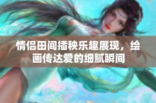 情侣田间插秧乐趣展现，绘画传达爱的细腻瞬间