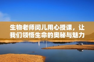 生物老师闵儿用心授课，让我们领悟生命的奥秘与魅力