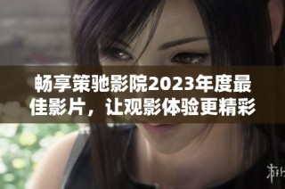 畅享策驰影院2023年度最佳影片，让观影体验更精彩