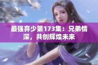 最强弃少第173集：兄弟情深，共创辉煌未来